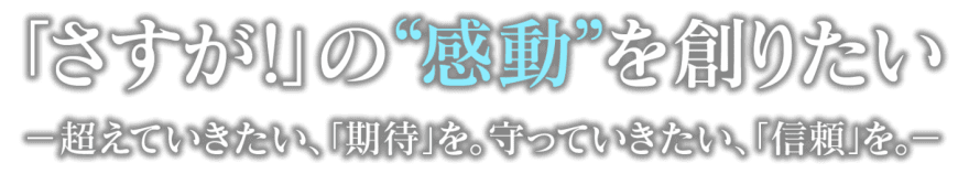 「さすが！」の“感動”を創りたい